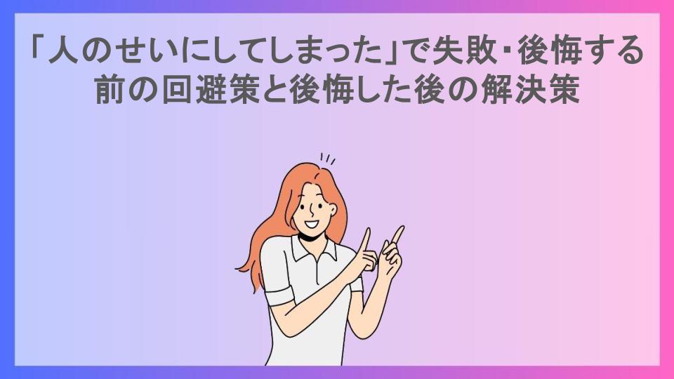 「人のせいにしてしまった」で失敗・後悔する前の回避策と後悔した後の解決策